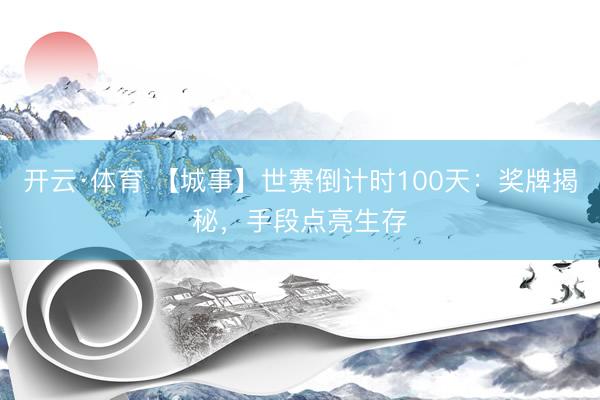 开云·体育 【城事】世赛倒计时100天:奖牌揭秘,手段点亮生存