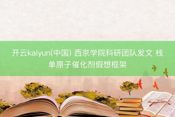 开云kaiyun(中国) 西京学院科研团队发文 栈单原子催化剂假想框架