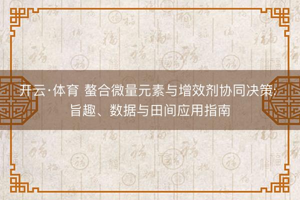 开云·体育 螯合微量元素与增效剂协同决策: 旨趣、数据与田间应用指南