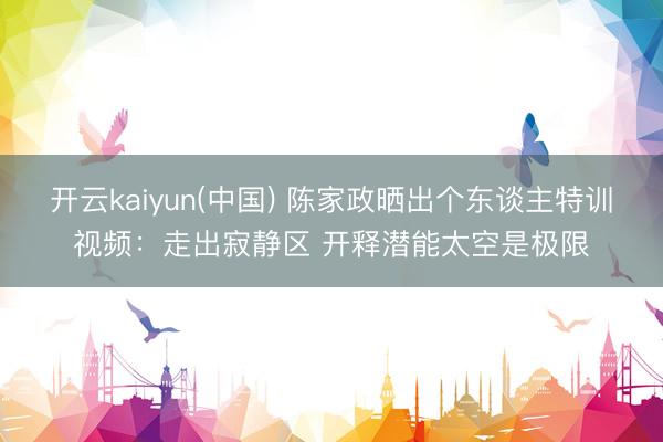 开云kaiyun(中国) 陈家政晒出个东谈主特训视频：走出寂静区 开释潜能太空是极限