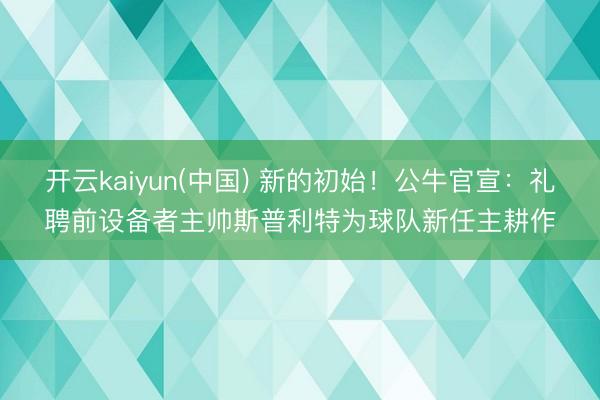 开云kaiyun(中国) 新的初始！公牛官宣：礼聘前设备者主帅斯普利特为球队新任主耕作