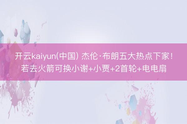 开云kaiyun(中国) 杰伦·布朗五大热点下家！若去火箭可换小谢+小贾+2首轮+电电扇