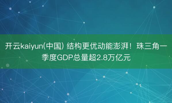 开云kaiyun(中国) 结构更优动能澎湃！珠三角一季度GDP总量超2.8万亿元