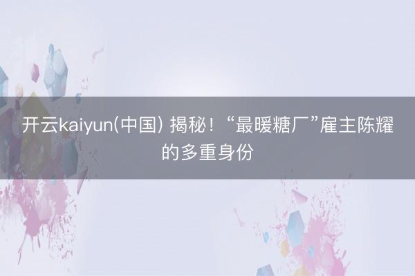 开云kaiyun(中国) 揭秘！“最暖糖厂”雇主陈耀的多重身份