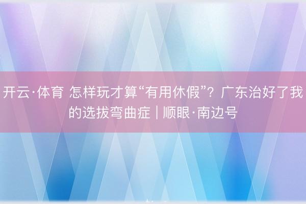 开云·体育 怎样玩才算“有用休假”?广东治好了我的选拔弯曲症 | 顺眼·南边号