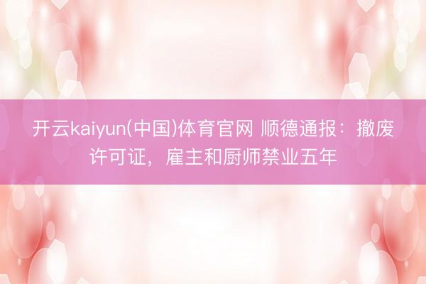开云kaiyun(中国)体育官网 顺德通报：撤废许可证，雇主和厨师禁业五年