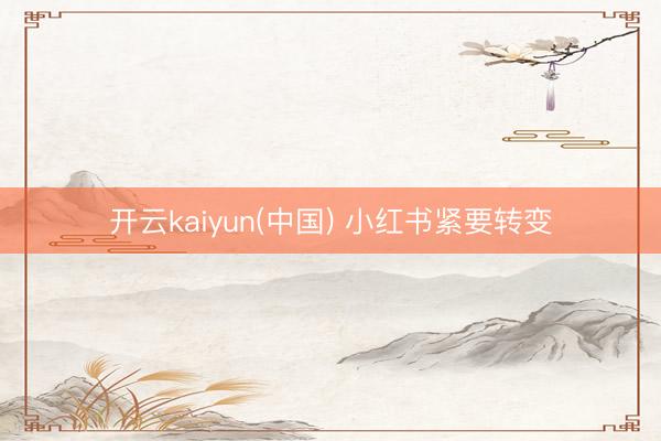 开云kaiyun(中国) 小红书紧要转变
