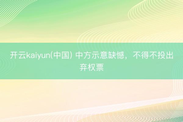 开云kaiyun(中国) 中方示意缺憾，不得不投出弃权票