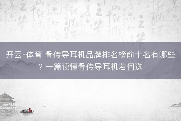 开云·体育 骨传导耳机品牌排名榜前十名有哪些? 一篇读懂骨传导耳机若何选