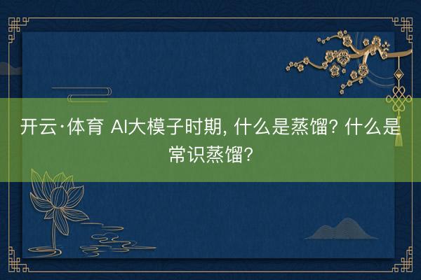 开云·体育 AI大模子时期， 什么是蒸馏? 什么是常识蒸馏?