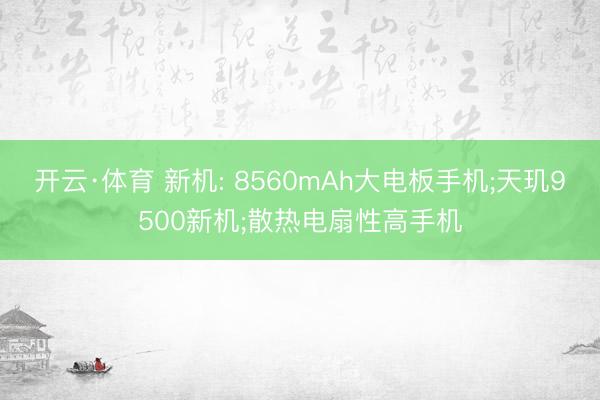 开云·体育 新机: 8560mAh大电板手机;天玑9500新机;散热电扇性高手机