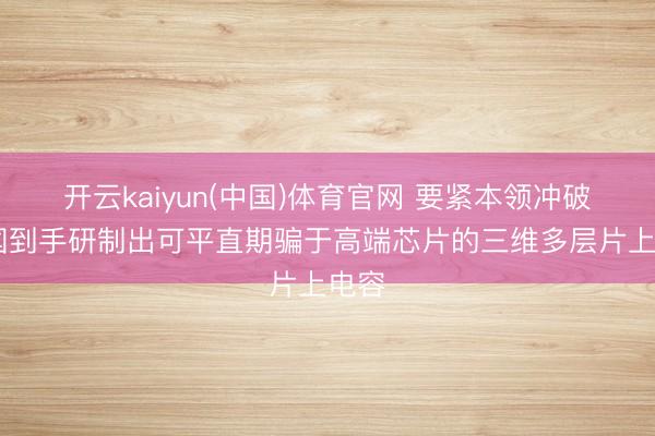 开云kaiyun(中国)体育官网 要紧本领冲破 我国到手研制出可平直期骗于高端芯片的三维多层片上电容