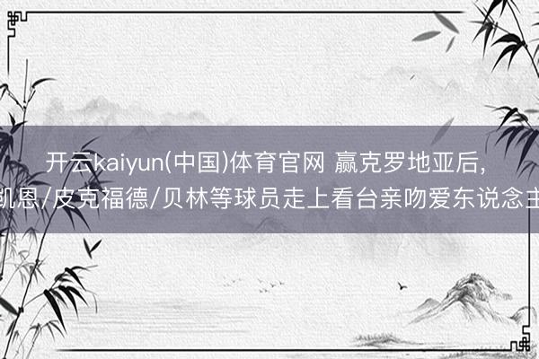 开云kaiyun(中国)体育官网 赢克罗地亚后， 凯恩/皮克福德/贝林等球员走上看台亲吻爱东说念主