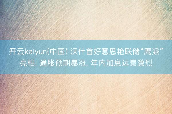开云kaiyun(中国) 沃什首好意思艳联储“鹰派”亮相: 通胀预期暴涨， 年内加息远景激烈