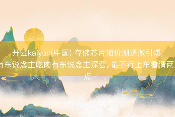 开云kaiyun(中国) 存储芯片加价潮透澈引爆， 有东说念主吃肉有东说念主深套， 能不行上车看清两点