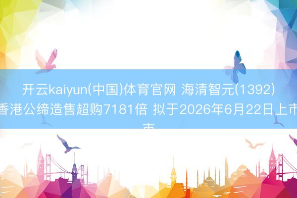 开云kaiyun(中国)体育官网 海清智元(1392)香港公缔造售超购7181倍 拟于2026年6月22日上市