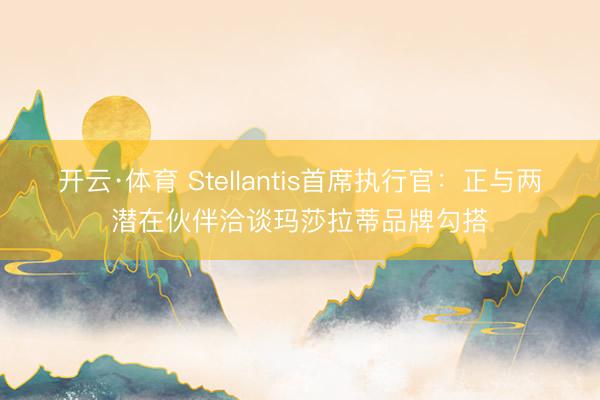 开云·体育 Stellantis首席执行官：正与两潜在伙伴洽谈玛莎拉蒂品牌勾搭