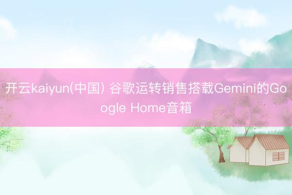 开云kaiyun(中国) 谷歌运转销售搭载Gemini的Google Home音箱