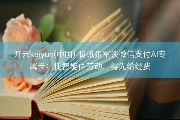 开云kaiyun(中国) 腾讯张军谈微信支付AI专属卡：托智能体劳动，得先给经费