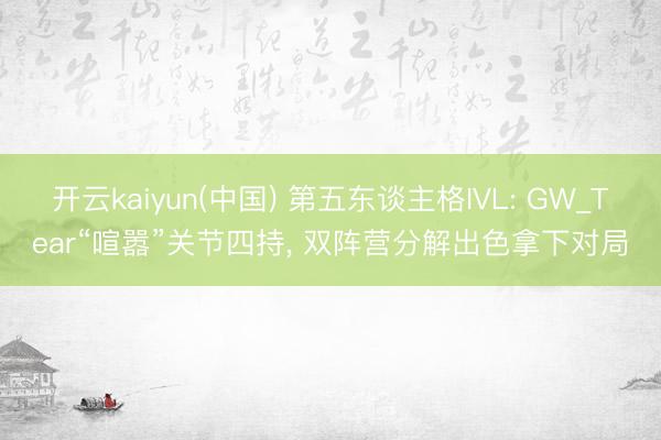 开云kaiyun(中国) 第五东谈主格IVL: GW_Tear“喧嚣”关节四持， 双阵营分解出色拿下对局
