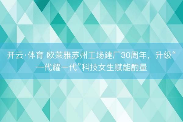 开云·体育 欧莱雅苏州工场建厂30周年,升级“一代耀一代”科技女生赋能酌量