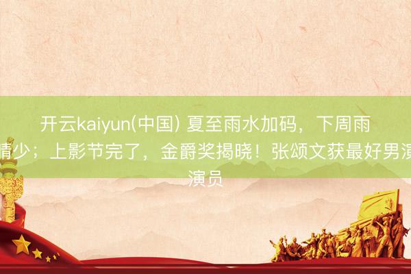 开云kaiyun(中国) 夏至雨水加码，下周雨多晴少；上影节完了，金爵奖揭晓！张颂文获最好男演员